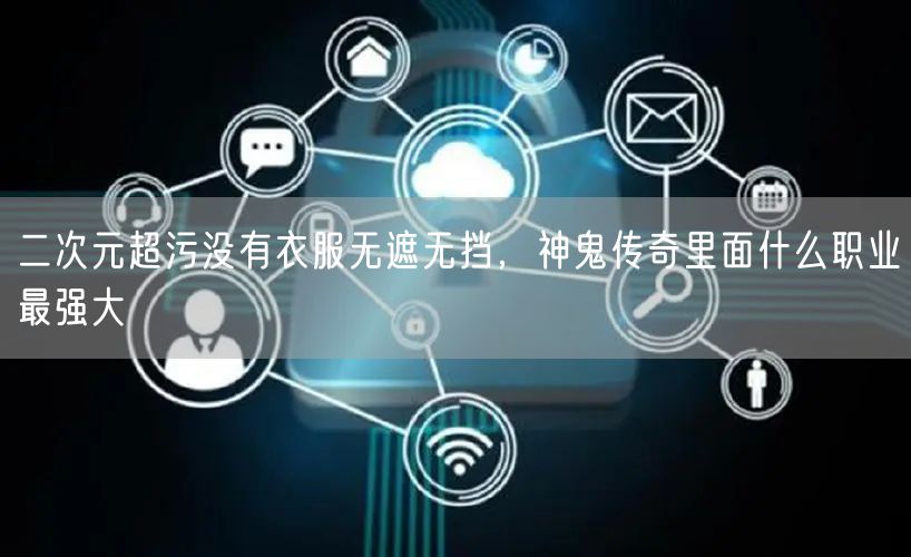 二次元超污没有衣服无遮无挡，神鬼传奇里面什么职业最强大