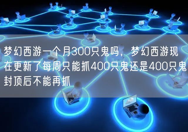 梦幻西游一个月300只鬼吗，梦幻西游现在更新了每周只能抓400只鬼还是400只鬼封顶后不能再抓