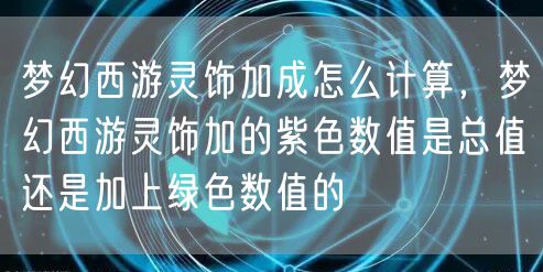 梦幻西游灵饰加成怎么计算，梦幻西游灵饰加的紫色数值是总值还是加上绿色数值的