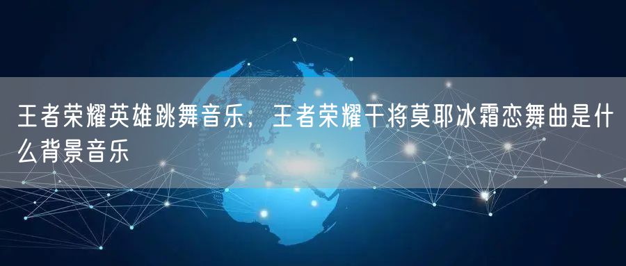 王者荣耀英雄跳舞音乐，王者荣耀干将莫耶冰霜恋舞曲是什么背景音乐