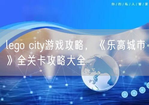 lego city游戏攻略，《乐高城市》全关卡攻略大全