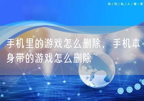 手机里的游戏怎么删除，手机本身带的游戏怎么删除