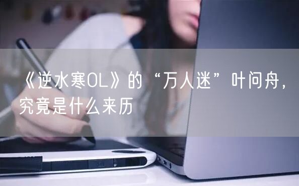 《逆水寒OL》的“万人迷”叶问舟，究竟是什么来历