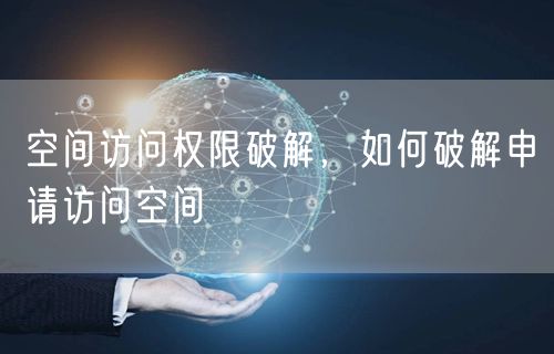 空间访问权限破解，如何破解申请访问空间