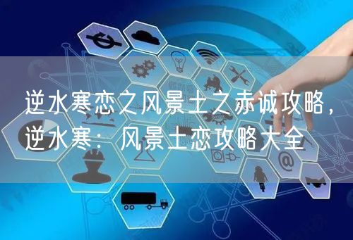 逆水寒恋之风景土之赤诚攻略，逆水寒：风景土恋攻略大全