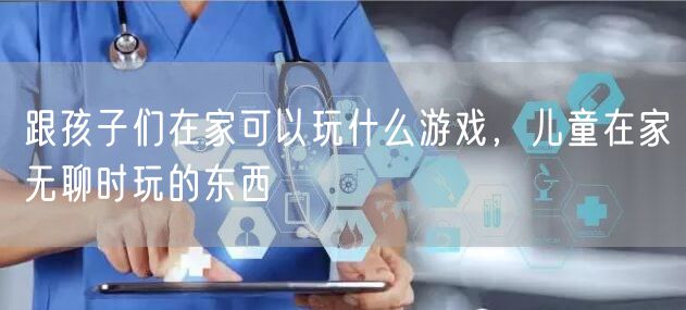 跟孩子们在家可以玩什么游戏，儿童在家无聊时玩的东西