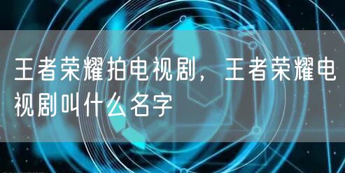 王者荣耀拍电视剧，王者荣耀电视剧叫什么名字