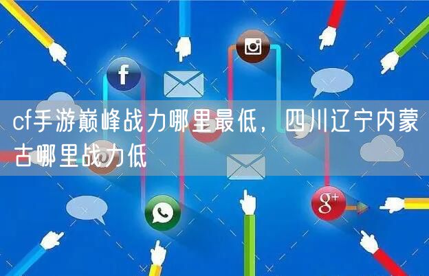 cf手游巅峰战力哪里最低，四川辽宁内蒙古哪里战力低