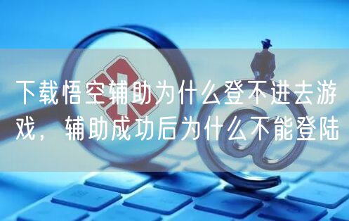 下载悟空辅助为什么登不进去游戏，辅助成功后为什么不能登陆