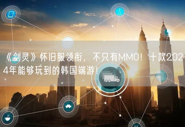 《剑灵》怀旧服领衔，不只有MMO！十款2024年能够玩到的韩国端游！