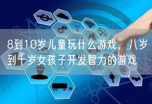 8到10岁儿童玩什么游戏，八岁到十岁女孩子开发智力的游戏
