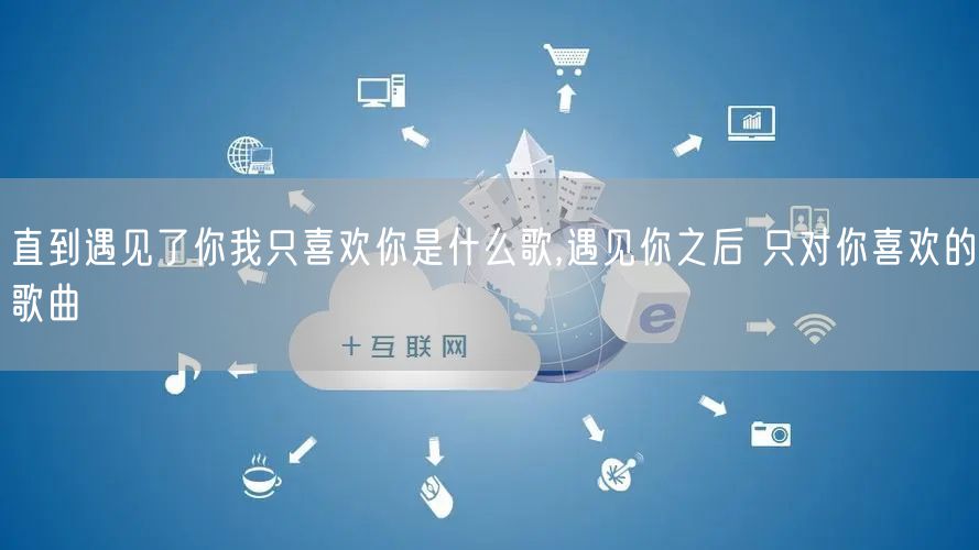 直到遇见了你我只喜欢你是什么歌,遇见你之后 只对你喜欢的歌曲