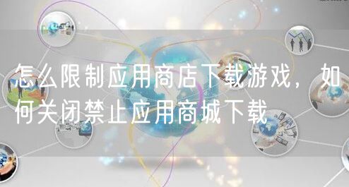 怎么限制应用商店下载游戏，如何关闭禁止应用商城下载