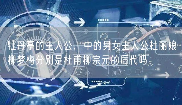 牡丹亭的主人公，中的男女主人公杜丽娘柳梦梅分别是杜甫柳宗元的后代吗