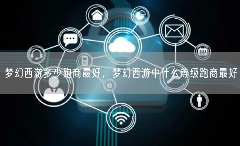 梦幻西游多少跑商最好，梦幻西游中什么等级跑商最好