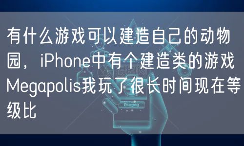 有什么游戏可以建造自己的动物园，iPhone中有个建造类的游戏Megapolis我玩了很长时间现在等级比