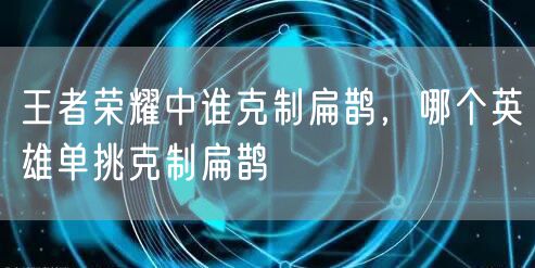 王者荣耀中谁克制扁鹊，哪个英雄单挑克制扁鹊
