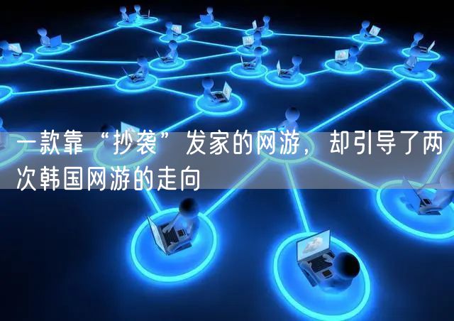 一款靠“抄袭”发家的网游，却引导了两次韩国网游的走向