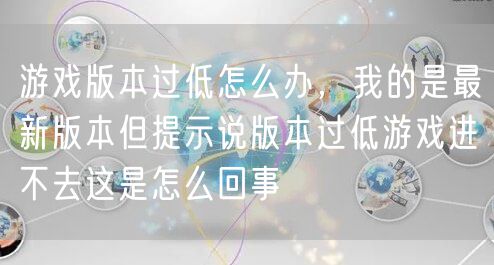 游戏版本过低怎么办，我的是最新版本但提示说版本过低游戏进不去这是怎么回事