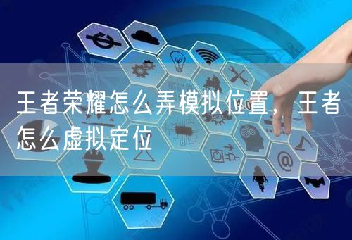 王者荣耀怎么弄模拟位置，王者怎么虚拟定位