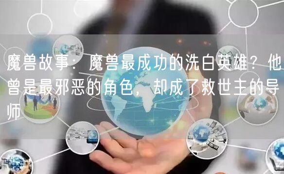 魔兽故事：魔兽最成功的洗白英雄？他曾是最邪恶的角色，却成了救世主的导师