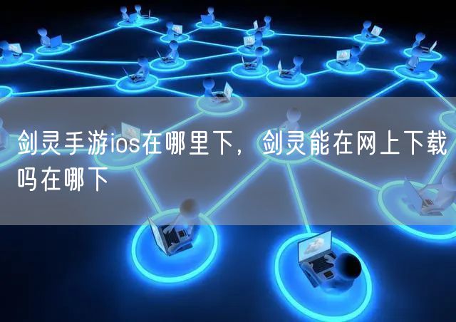 剑灵手游ios在哪里下，剑灵能在网上下载吗在哪下