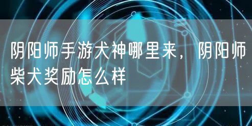 阴阳师手游犬神哪里来，阴阳师柴犬奖励怎么样