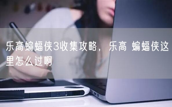 乐高蝙蝠侠3收集攻略，乐高 蝙蝠侠这里怎么过啊