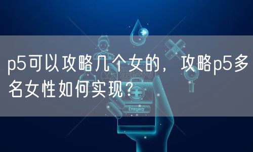 p5可以攻略几个女的，攻略p5多名女性如何实现？
