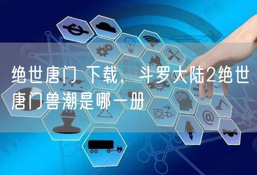 绝世唐门 下载，斗罗大陆2绝世唐门兽潮是哪一册