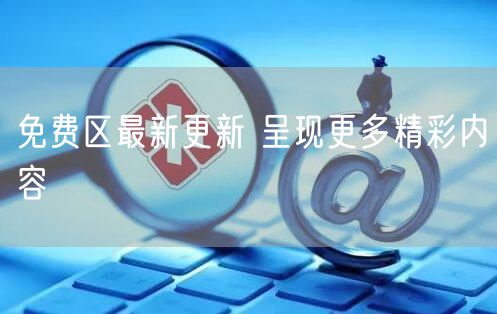 免费区最新更新 呈现更多精彩内容