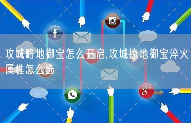 攻城略地御宝怎么开启,攻城掠地御宝淬火属性怎么选