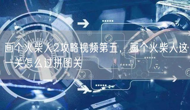 画个火柴人2攻略视频第五，画个火柴人这一关怎么过拼图关