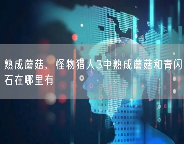 熟成蘑菇，怪物猎人3中熟成蘑菇和青闪石在哪里有