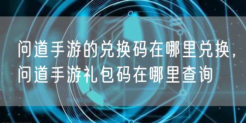 问道手游的兑换码在哪里兑换，问道手游礼包码在哪里查询