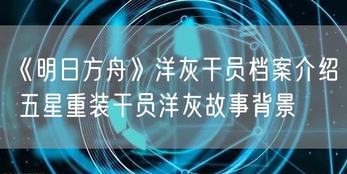 《明日方舟》洋灰干员档案介绍 五星重装干员洋灰故事背景