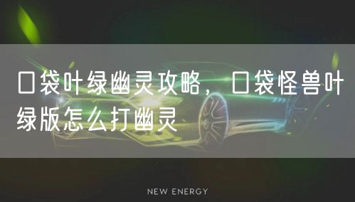 口袋叶绿幽灵攻略，口袋怪兽叶绿版怎么打幽灵