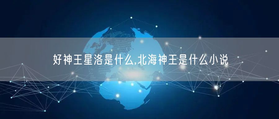 好神王星洛是什么,北海神王是什么小说