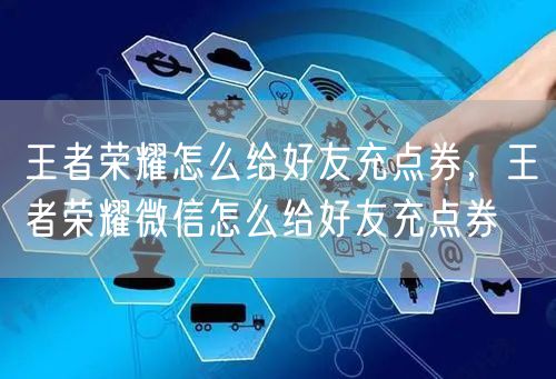 王者荣耀怎么给好友充点券，王者荣耀微信怎么给好友充点券