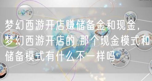 梦幻西游开店赚储备金和现金，梦幻西游开店的 那个现金模式和储备模式有什么不一样吗