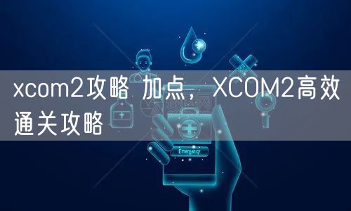 xcom2攻略 加点，XCOM2高效通关攻略