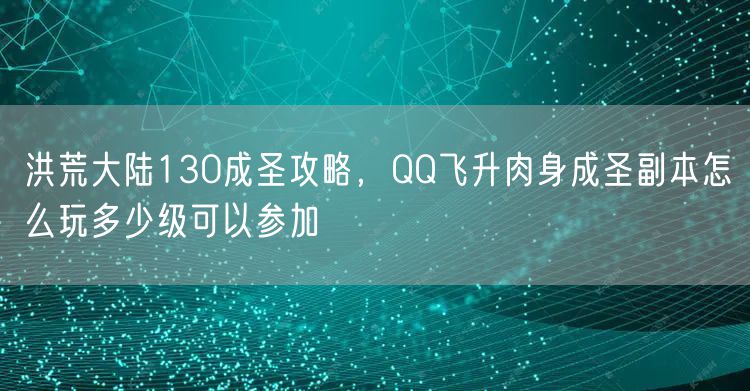 洪荒大陆130成圣攻略，QQ飞升肉身成圣副本怎么玩多少级可以参加