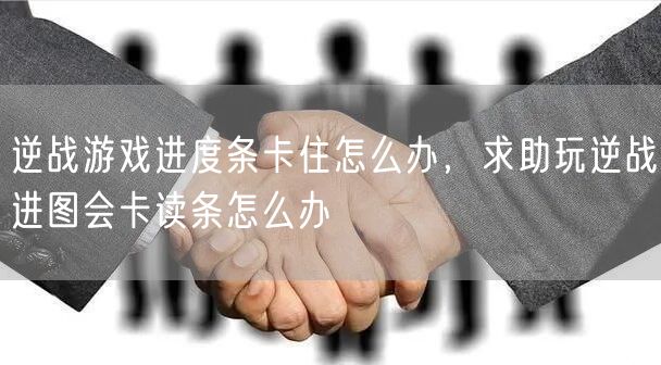 逆战游戏进度条卡住怎么办，求助玩逆战进图会卡读条怎么办