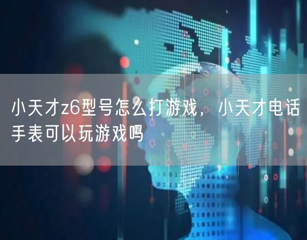 小天才z6型号怎么打游戏，小天才电话手表可以玩游戏吗