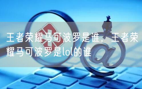 王者荣耀马可波罗是谁，王者荣耀马可波罗是lol的谁