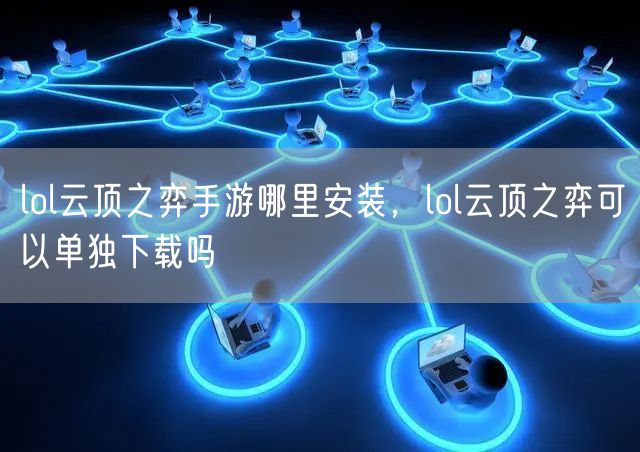 lol云顶之弈手游哪里安装，lol云顶之弈可以单独下载吗