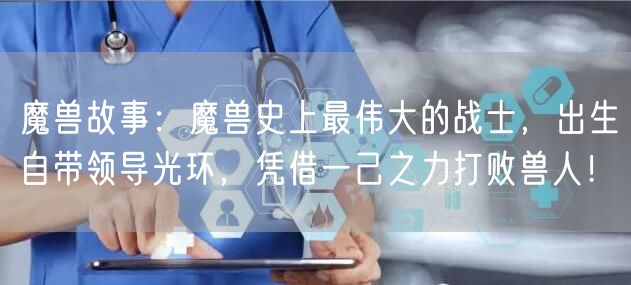 魔兽故事：魔兽史上最伟大的战士，出生自带领导光环，凭借一己之力打败兽人！