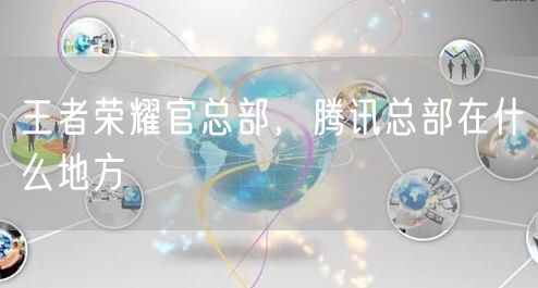 王者荣耀官总部，腾讯总部在什么地方