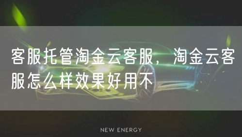 客服托管淘金云客服，淘金云客服怎么样效果好用不