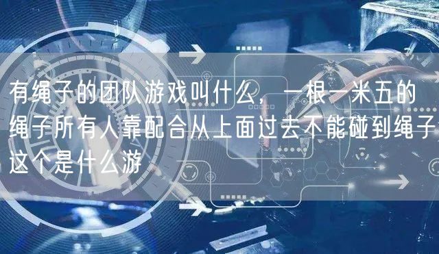 有绳子的团队游戏叫什么，一根一米五的绳子所有人靠配合从上面过去不能碰到绳子这个是什么游